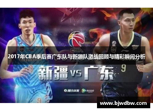2017年CBA季后赛广东队与新疆队激战回顾与精彩瞬间分析