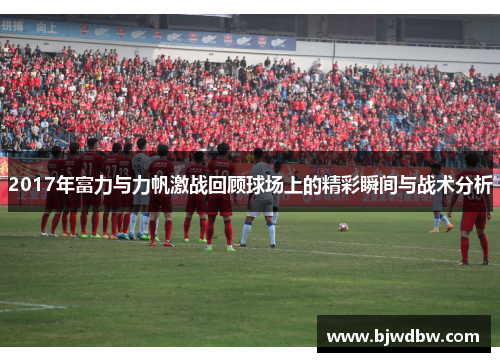 2017年富力与力帆激战回顾球场上的精彩瞬间与战术分析