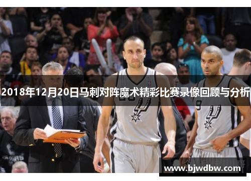 2018年12月20日马刺对阵魔术精彩比赛录像回顾与分析
