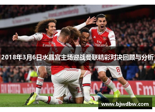 2018年3月6日水晶宫主场迎战曼联精彩对决回顾与分析
