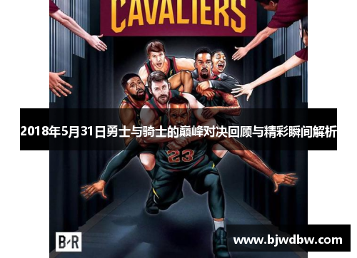 2018年5月31日勇士与骑士的巅峰对决回顾与精彩瞬间解析