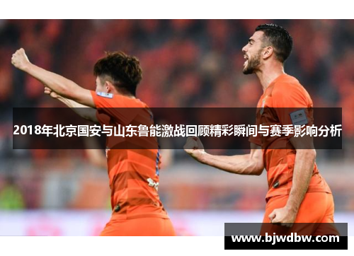 2018年北京国安与山东鲁能激战回顾精彩瞬间与赛季影响分析