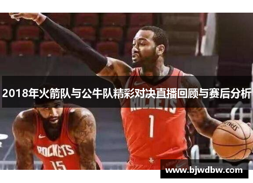 2018年火箭队与公牛队精彩对决直播回顾与赛后分析