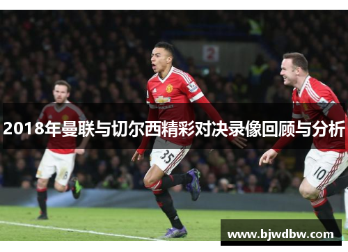 2018年曼联与切尔西精彩对决录像回顾与分析