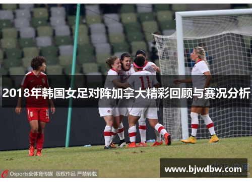2018年韩国女足对阵加拿大精彩回顾与赛况分析
