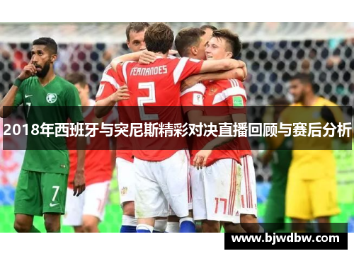 2018年西班牙与突尼斯精彩对决直播回顾与赛后分析