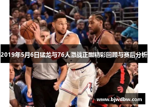2019年5月6日猛龙与76人激战正酣精彩回顾与赛后分析