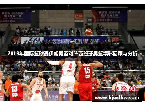 2019年国际篮球赛伊朗男篮对阵西班牙男篮精彩回顾与分析