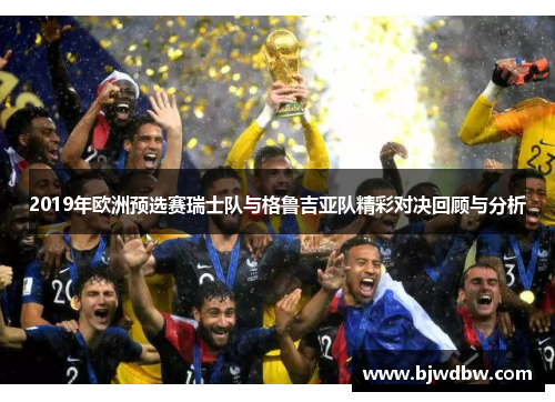 2019年欧洲预选赛瑞士队与格鲁吉亚队精彩对决回顾与分析