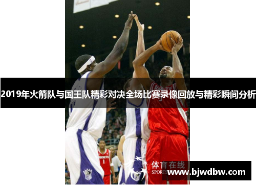 2019年火箭队与国王队精彩对决全场比赛录像回放与精彩瞬间分析