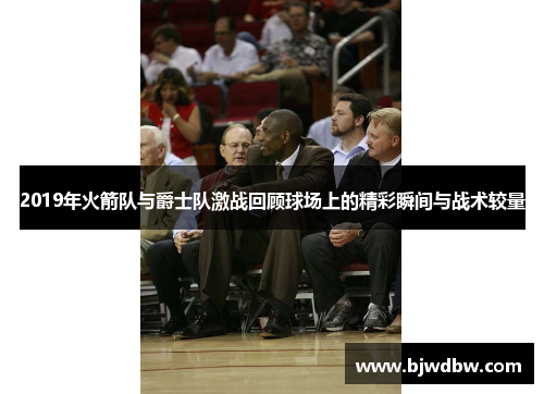 2019年火箭队与爵士队激战回顾球场上的精彩瞬间与战术较量