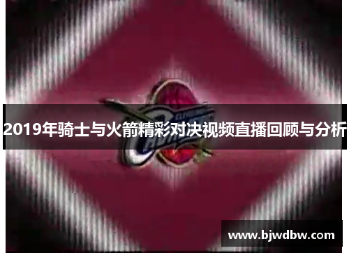 2019年骑士与火箭精彩对决视频直播回顾与分析