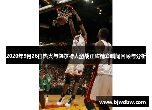 2020年9月26日热火与凯尔特人激战正酣精彩瞬间回顾与分析
