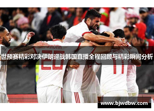 世预赛精彩对决伊朗迎战韩国直播全程回顾与精彩瞬间分析