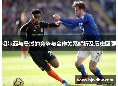 切尔西与曼城的竞争与合作关系解析及历史回顾