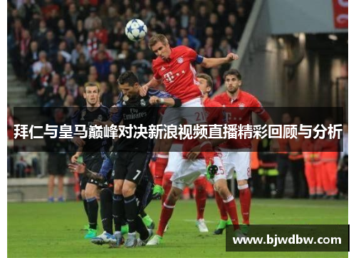 拜仁与皇马巅峰对决新浪视频直播精彩回顾与分析