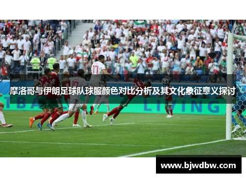 摩洛哥与伊朗足球队球服颜色对比分析及其文化象征意义探讨