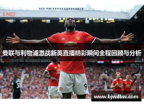 曼联与利物浦激战新英直播精彩瞬间全程回顾与分析