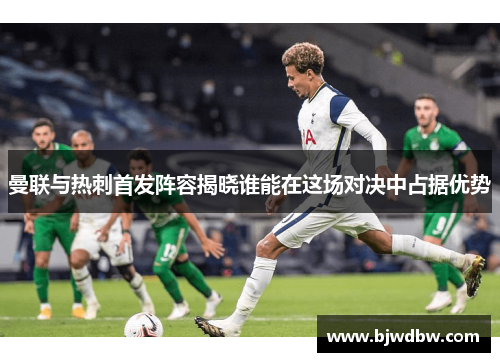 曼联与热刺首发阵容揭晓谁能在这场对决中占据优势