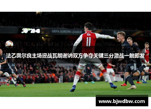 法乙奥尔良主场迎战瓦朗谢讷双方争夺关键三分激战一触即发