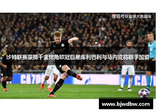 沙特联赛豪掷千金挖角欧冠巨星库利巴利与马内或将联手加盟